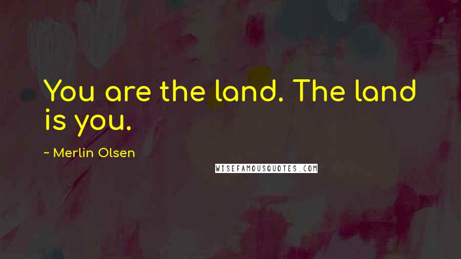 Merlin Olsen Quotes: You are the land. The land is you.