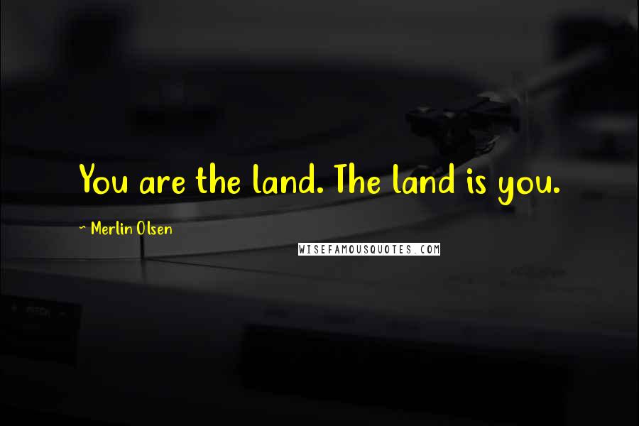 Merlin Olsen Quotes: You are the land. The land is you.