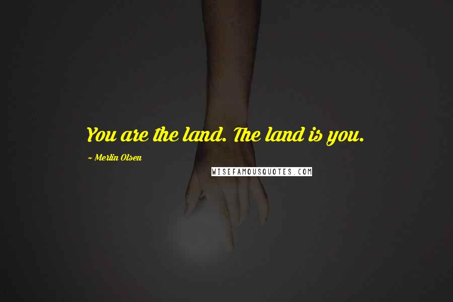 Merlin Olsen Quotes: You are the land. The land is you.