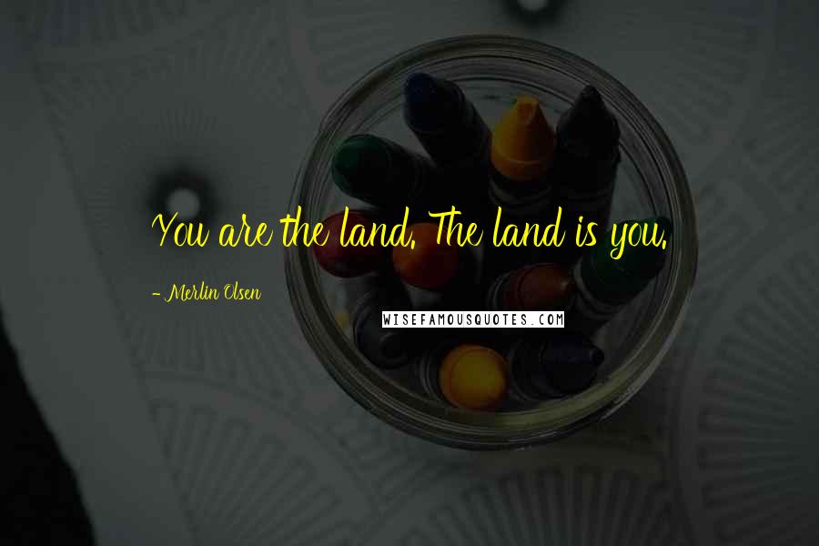 Merlin Olsen Quotes: You are the land. The land is you.