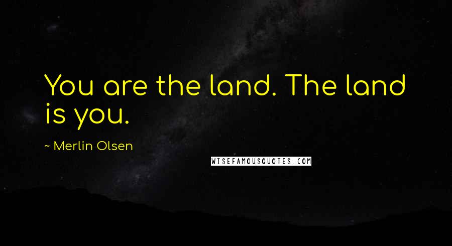 Merlin Olsen Quotes: You are the land. The land is you.