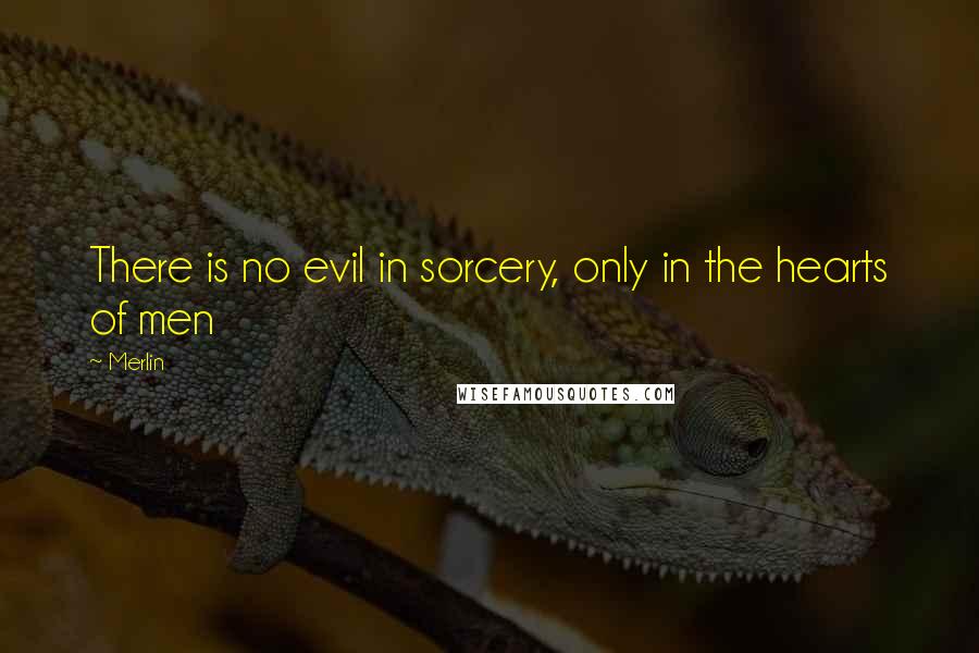 Merlin Quotes: There is no evil in sorcery, only in the hearts of men