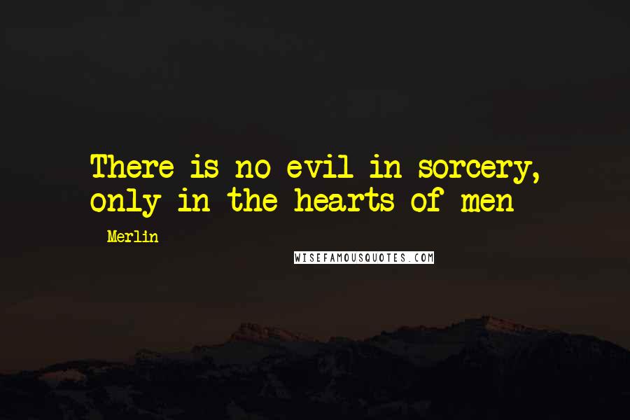 Merlin Quotes: There is no evil in sorcery, only in the hearts of men