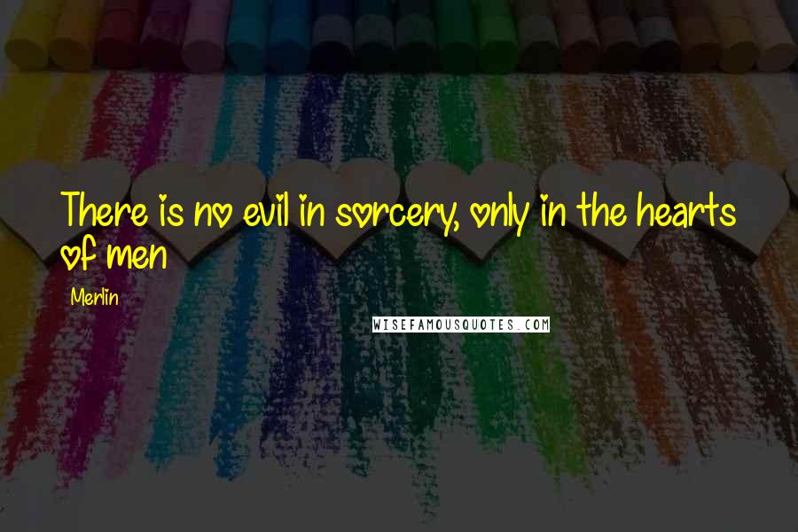 Merlin Quotes: There is no evil in sorcery, only in the hearts of men