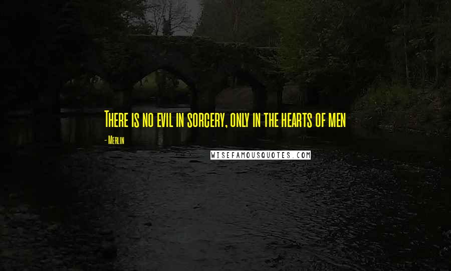 Merlin Quotes: There is no evil in sorcery, only in the hearts of men