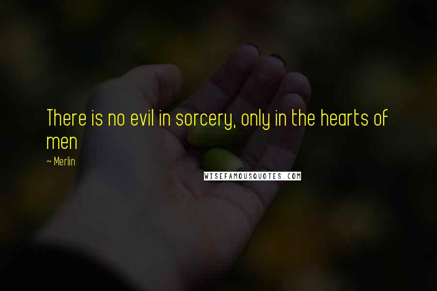 Merlin Quotes: There is no evil in sorcery, only in the hearts of men