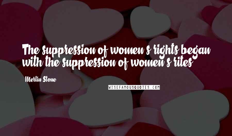 Merlin Stone Quotes: The suppression of women's rights began with the suppression of women's rites.