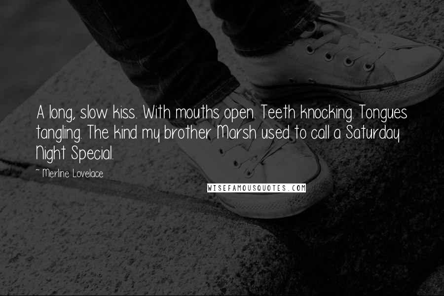 Merline Lovelace Quotes: A long, slow kiss. With mouths open. Teeth knocking. Tongues tangling. The kind my brother Marsh used to call a Saturday Night Special.