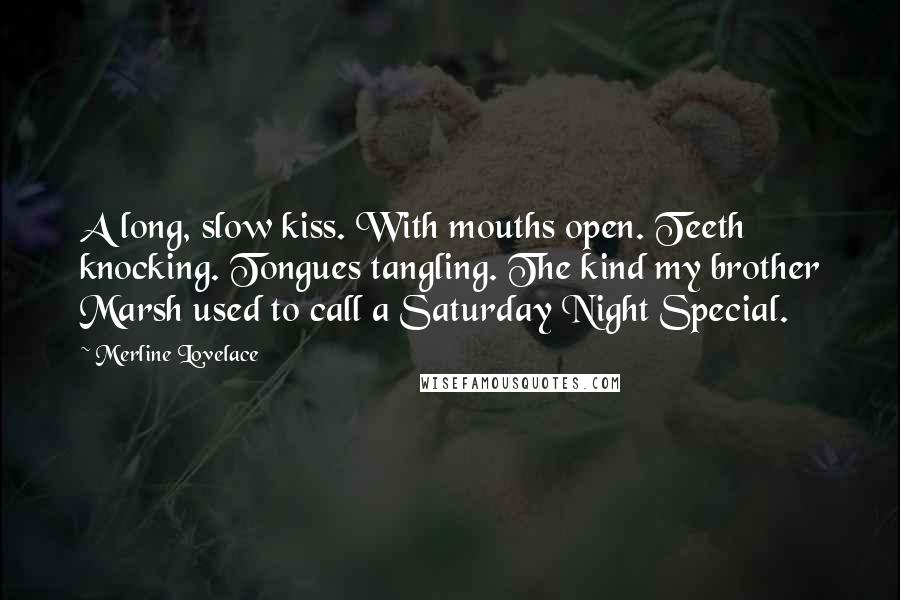 Merline Lovelace Quotes: A long, slow kiss. With mouths open. Teeth knocking. Tongues tangling. The kind my brother Marsh used to call a Saturday Night Special.