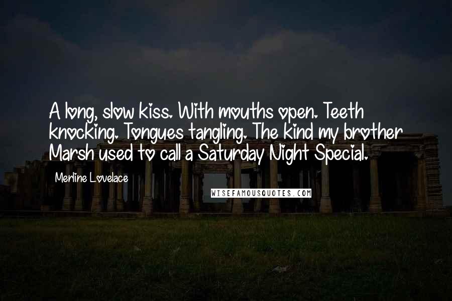 Merline Lovelace Quotes: A long, slow kiss. With mouths open. Teeth knocking. Tongues tangling. The kind my brother Marsh used to call a Saturday Night Special.