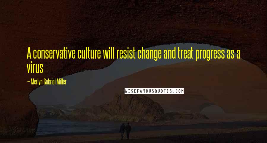 Merlyn Gabriel Miller Quotes: A conservative culture will resist change and treat progress as a virus