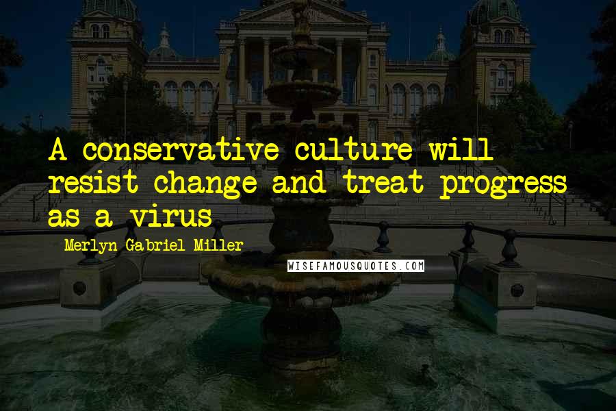Merlyn Gabriel Miller Quotes: A conservative culture will resist change and treat progress as a virus