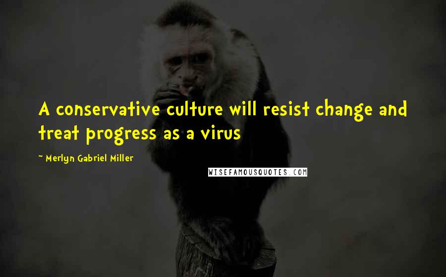 Merlyn Gabriel Miller Quotes: A conservative culture will resist change and treat progress as a virus