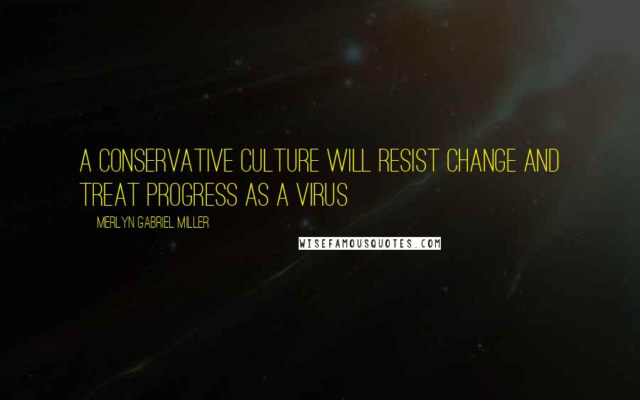 Merlyn Gabriel Miller Quotes: A conservative culture will resist change and treat progress as a virus