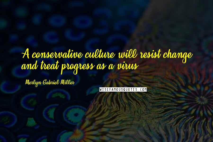 Merlyn Gabriel Miller Quotes: A conservative culture will resist change and treat progress as a virus