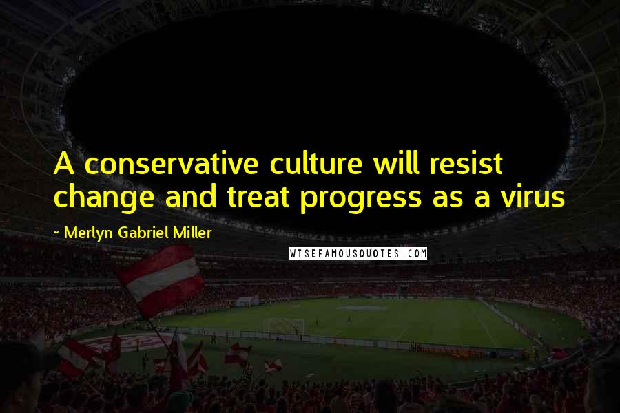 Merlyn Gabriel Miller Quotes: A conservative culture will resist change and treat progress as a virus