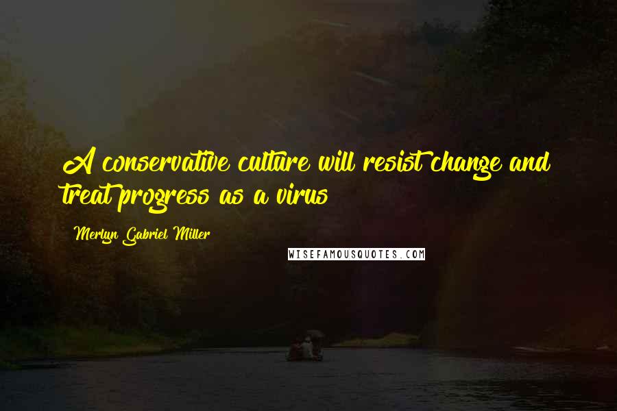 Merlyn Gabriel Miller Quotes: A conservative culture will resist change and treat progress as a virus
