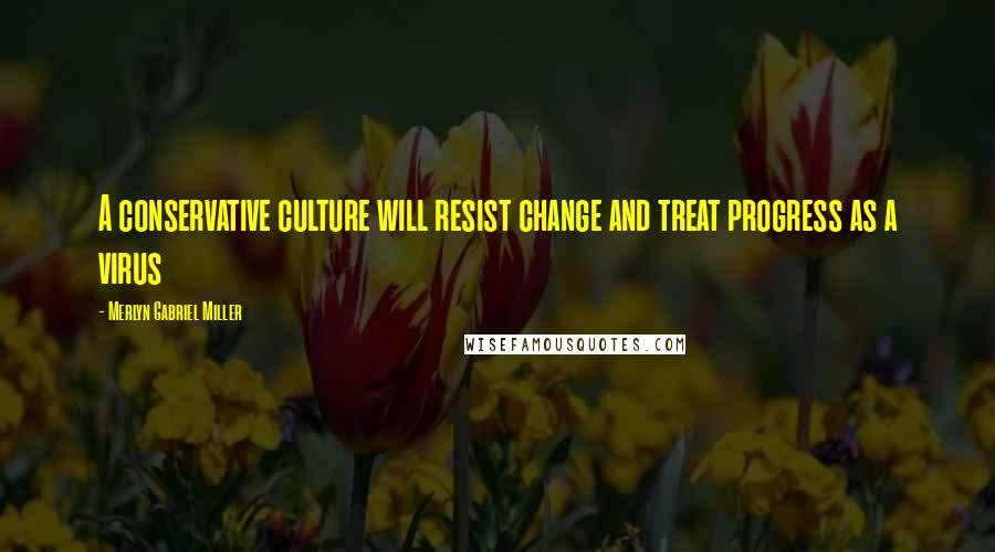 Merlyn Gabriel Miller Quotes: A conservative culture will resist change and treat progress as a virus