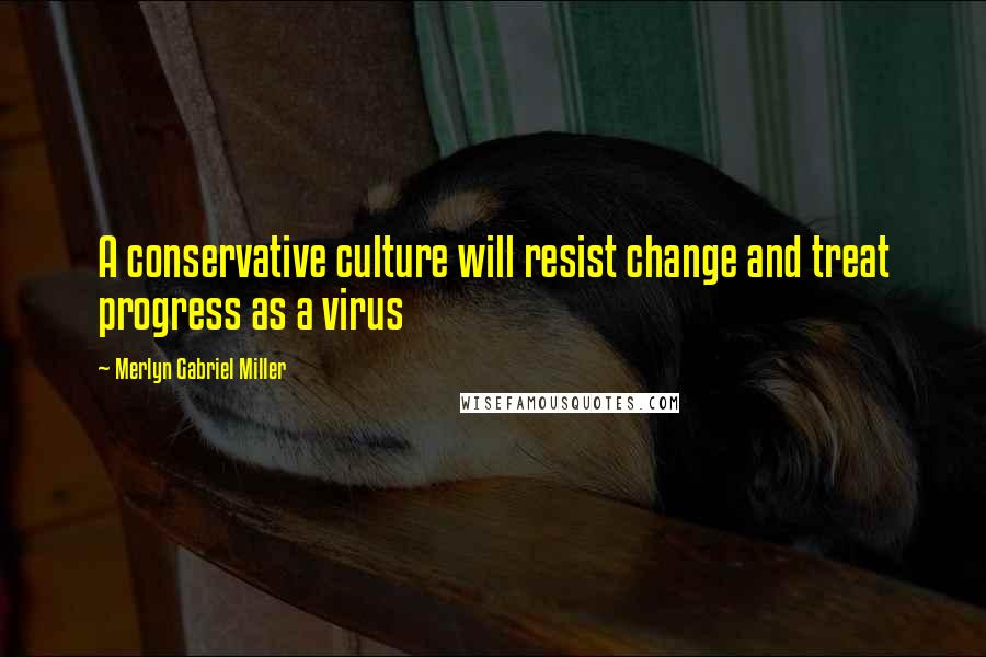 Merlyn Gabriel Miller Quotes: A conservative culture will resist change and treat progress as a virus