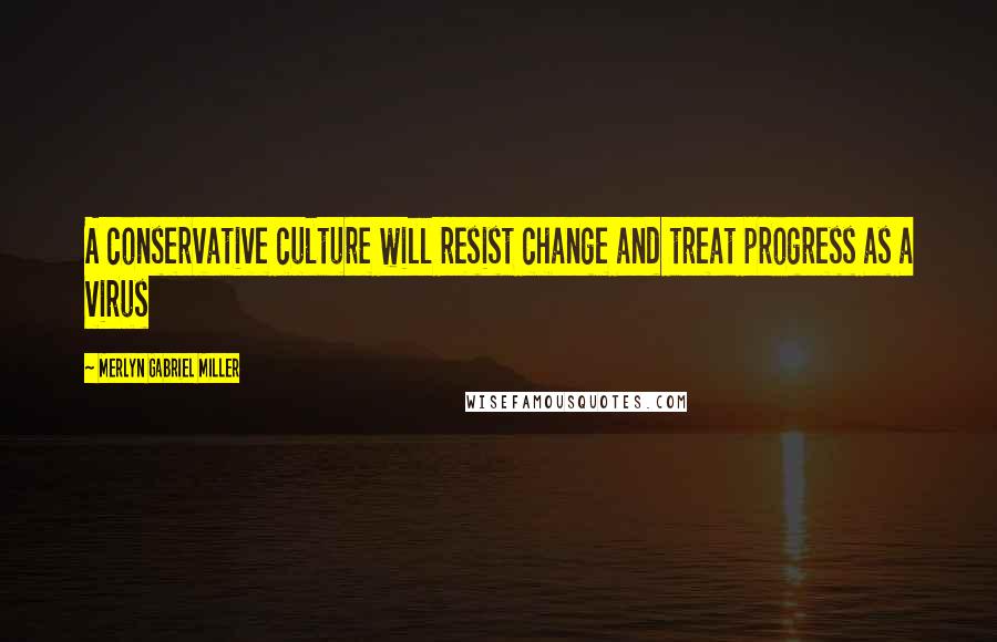 Merlyn Gabriel Miller Quotes: A conservative culture will resist change and treat progress as a virus
