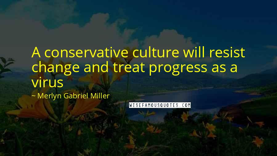 Merlyn Gabriel Miller Quotes: A conservative culture will resist change and treat progress as a virus