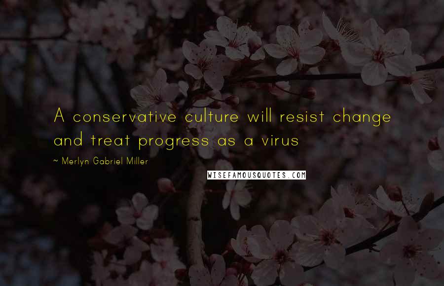 Merlyn Gabriel Miller Quotes: A conservative culture will resist change and treat progress as a virus