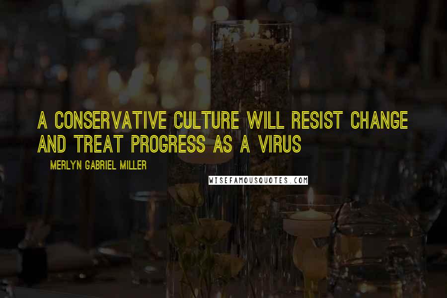 Merlyn Gabriel Miller Quotes: A conservative culture will resist change and treat progress as a virus