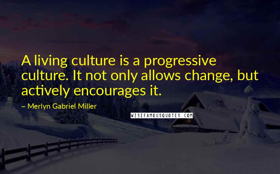 Merlyn Gabriel Miller Quotes: A living culture is a progressive culture. It not only allows change, but actively encourages it.