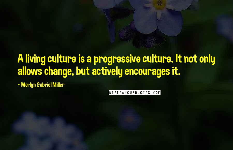Merlyn Gabriel Miller Quotes: A living culture is a progressive culture. It not only allows change, but actively encourages it.
