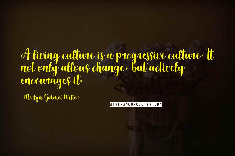 Merlyn Gabriel Miller Quotes: A living culture is a progressive culture. It not only allows change, but actively encourages it.