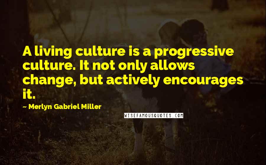 Merlyn Gabriel Miller Quotes: A living culture is a progressive culture. It not only allows change, but actively encourages it.