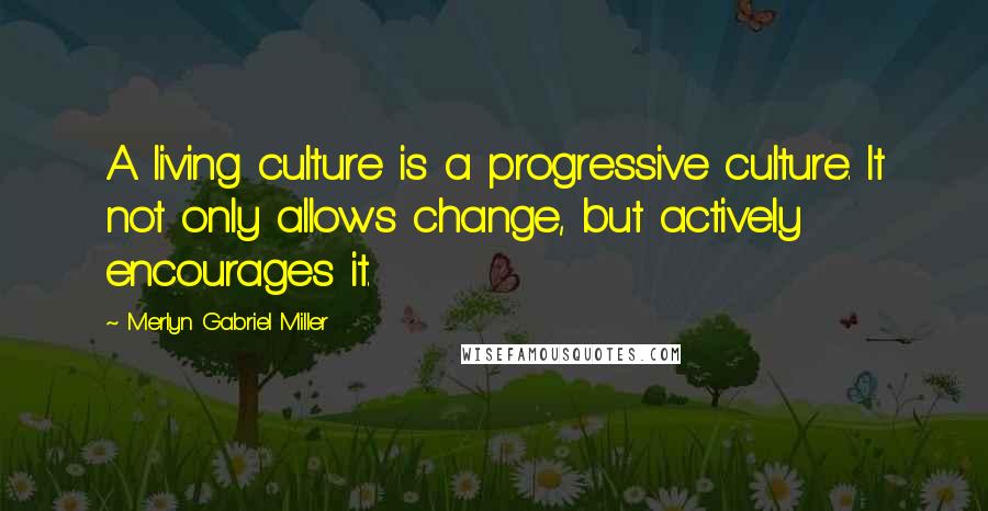 Merlyn Gabriel Miller Quotes: A living culture is a progressive culture. It not only allows change, but actively encourages it.