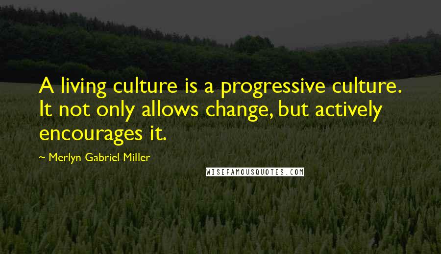 Merlyn Gabriel Miller Quotes: A living culture is a progressive culture. It not only allows change, but actively encourages it.