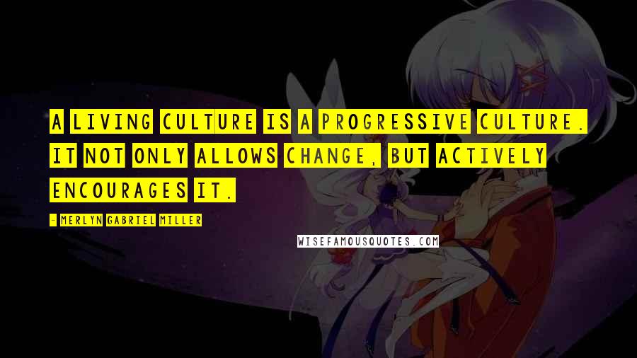 Merlyn Gabriel Miller Quotes: A living culture is a progressive culture. It not only allows change, but actively encourages it.