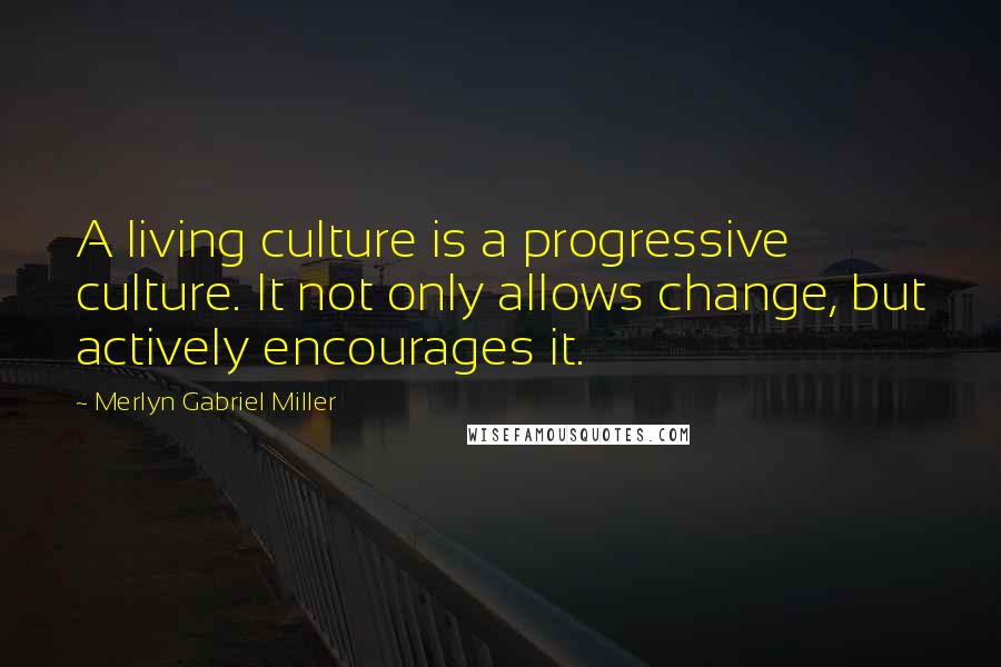 Merlyn Gabriel Miller Quotes: A living culture is a progressive culture. It not only allows change, but actively encourages it.