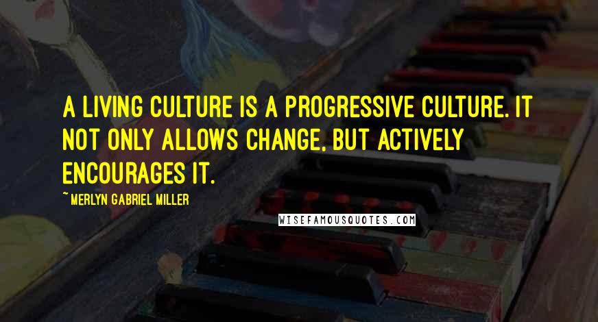 Merlyn Gabriel Miller Quotes: A living culture is a progressive culture. It not only allows change, but actively encourages it.