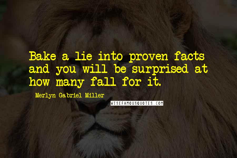 Merlyn Gabriel Miller Quotes: Bake a lie into proven facts and you will be surprised at how many fall for it.