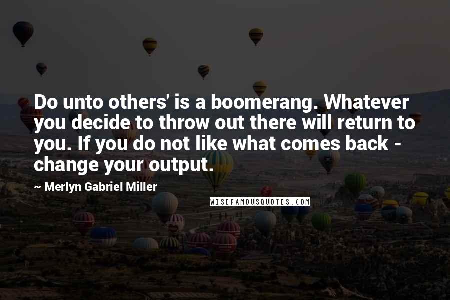 Merlyn Gabriel Miller Quotes: Do unto others' is a boomerang. Whatever you decide to throw out there will return to you. If you do not like what comes back - change your output.