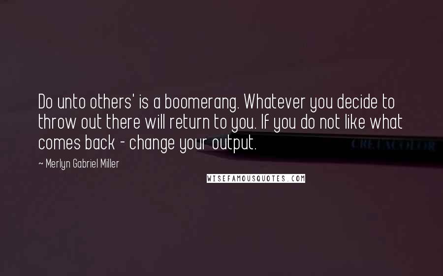 Merlyn Gabriel Miller Quotes: Do unto others' is a boomerang. Whatever you decide to throw out there will return to you. If you do not like what comes back - change your output.