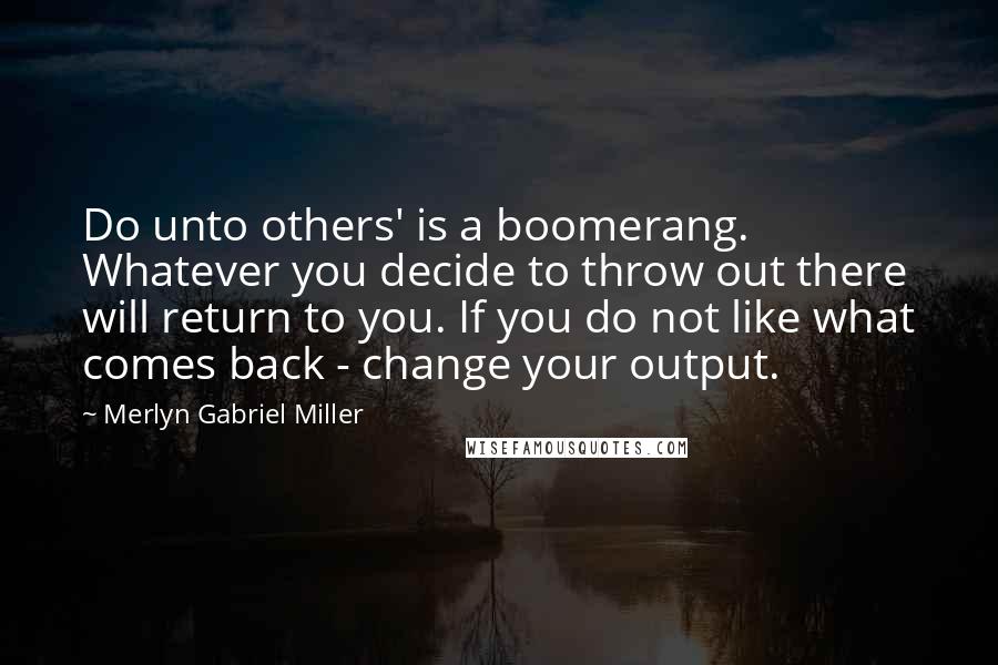 Merlyn Gabriel Miller Quotes: Do unto others' is a boomerang. Whatever you decide to throw out there will return to you. If you do not like what comes back - change your output.