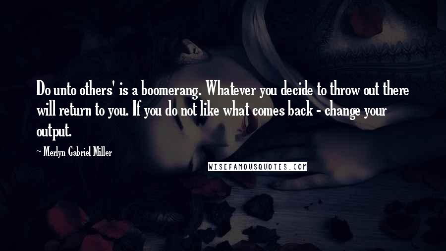 Merlyn Gabriel Miller Quotes: Do unto others' is a boomerang. Whatever you decide to throw out there will return to you. If you do not like what comes back - change your output.