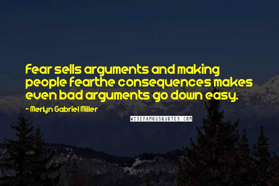 Merlyn Gabriel Miller Quotes: Fear sells arguments and making people fearthe consequences makes even bad arguments go down easy.