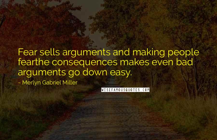 Merlyn Gabriel Miller Quotes: Fear sells arguments and making people fearthe consequences makes even bad arguments go down easy.