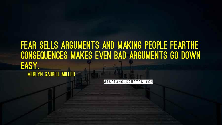 Merlyn Gabriel Miller Quotes: Fear sells arguments and making people fearthe consequences makes even bad arguments go down easy.