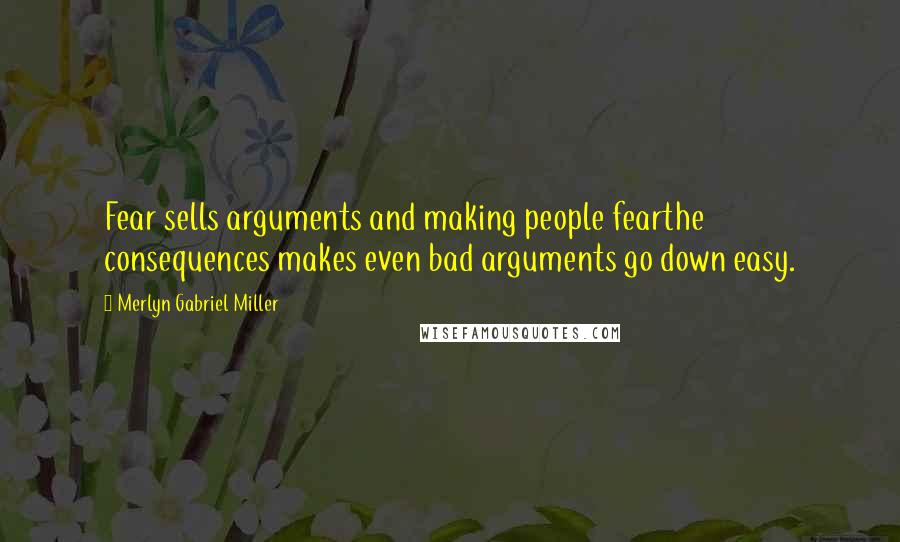 Merlyn Gabriel Miller Quotes: Fear sells arguments and making people fearthe consequences makes even bad arguments go down easy.