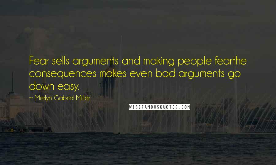 Merlyn Gabriel Miller Quotes: Fear sells arguments and making people fearthe consequences makes even bad arguments go down easy.