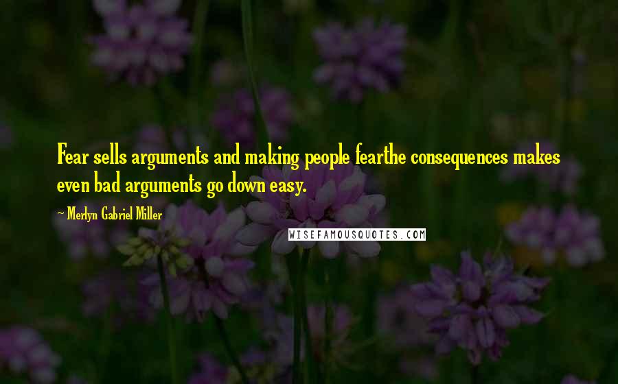 Merlyn Gabriel Miller Quotes: Fear sells arguments and making people fearthe consequences makes even bad arguments go down easy.