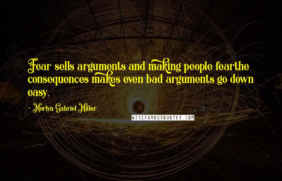 Merlyn Gabriel Miller Quotes: Fear sells arguments and making people fearthe consequences makes even bad arguments go down easy.