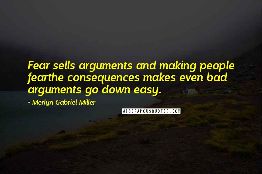 Merlyn Gabriel Miller Quotes: Fear sells arguments and making people fearthe consequences makes even bad arguments go down easy.