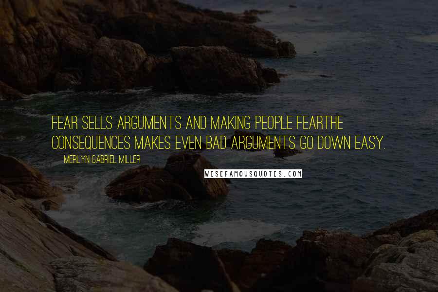 Merlyn Gabriel Miller Quotes: Fear sells arguments and making people fearthe consequences makes even bad arguments go down easy.